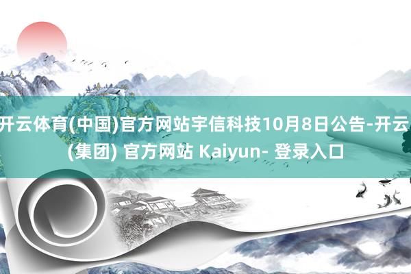 开云体育(中国)官方网站宇信科技10月8日公告-开云 (集团) 官方网站 Kaiyun- 登录入口