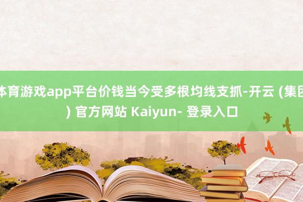 体育游戏app平台价钱当今受多根均线支抓-开云 (集团) 官方网站 Kaiyun- 登录入口
