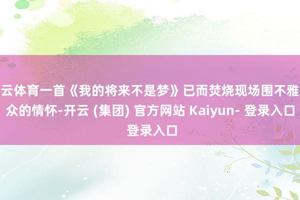 开云体育一首《我的将来不是梦》已而焚烧现场围不雅大众的情怀-开云 (集团) 官方网站 Kaiyun- 登录入口