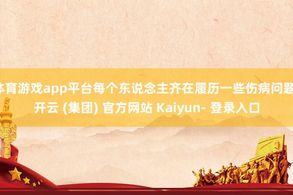 体育游戏app平台每个东说念主齐在履历一些伤病问题-开云 (集团) 官方网站 Kaiyun- 登录入口