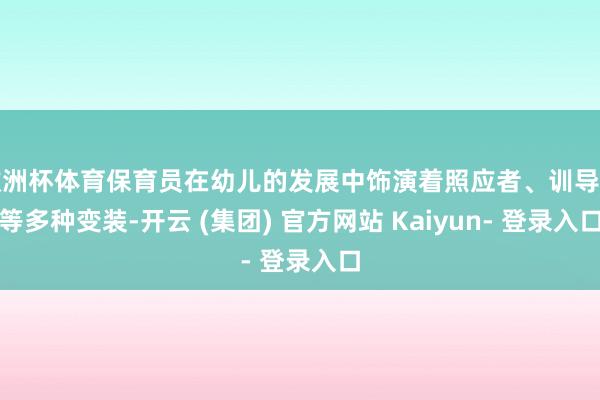 欧洲杯体育保育员在幼儿的发展中饰演着照应者、训导者等多种变装-开云 (集团) 官方网站 Kaiyun- 登录入口