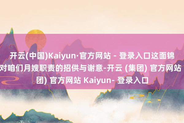 开云(中国)Kaiyun·官方网站 - 登录入口这面锦旗不仅承载着客户对咱们月嫂职责的招供与谢意-开云 (集团) 官方网站 Kaiyun- 登录入口