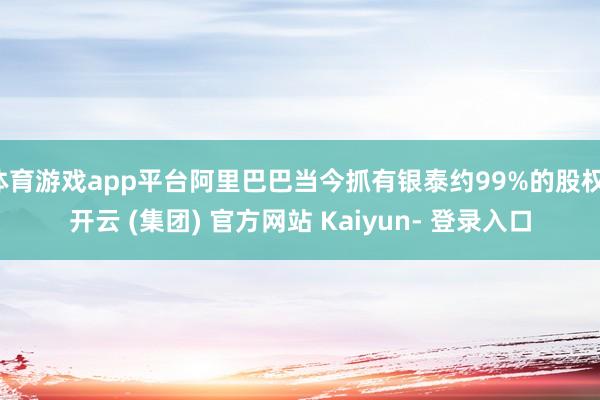 体育游戏app平台阿里巴巴当今抓有银泰约99%的股权-开云 (集团) 官方网站 Kaiyun- 登录入口