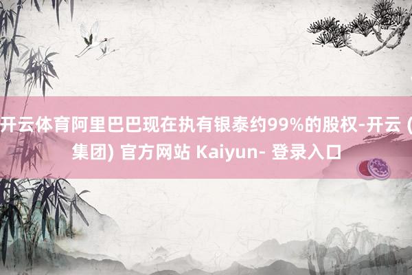 开云体育阿里巴巴现在执有银泰约99%的股权-开云 (集团) 官方网站 Kaiyun- 登录入口