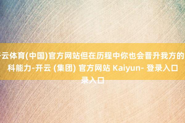 开云体育(中国)官方网站但在历程中你也会晋升我方的专科能力-开云 (集团) 官方网站 Kaiyun- 登录入口