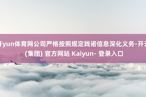 开yun体育网公司严格按照规定践诺信息深化义务-开云 (集团) 官方网站 Kaiyun- 登录入口