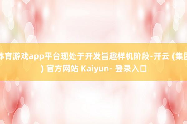 体育游戏app平台现处于开发旨趣样机阶段-开云 (集团) 官方网站 Kaiyun- 登录入口