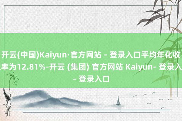开云(中国)Kaiyun·官方网站 - 登录入口平均年化收益率为12.81%-开云 (集团) 官方网站 Kaiyun- 登录入口