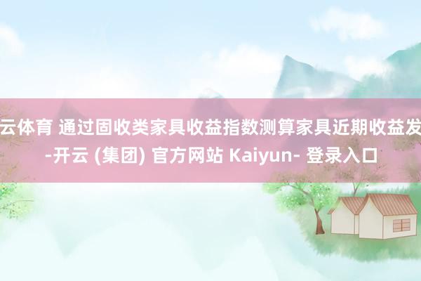 开云体育 通过固收类家具收益指数测算家具近期收益发达-开云 (集团) 官方网站 Kaiyun- 登录入口