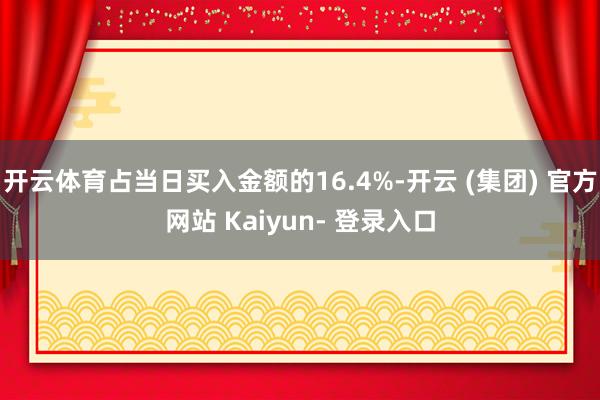 开云体育占当日买入金额的16.4%-开云 (集团) 官方网站 Kaiyun- 登录入口