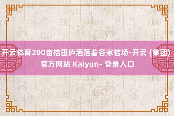 开云体育200亩桔田庐洒落着各家桔场-开云 (集团) 官方网站 Kaiyun- 登录入口