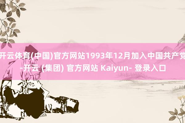 开云体育(中国)官方网站1993年12月加入中国共产党-开云 (集团) 官方网站 Kaiyun- 登录入口