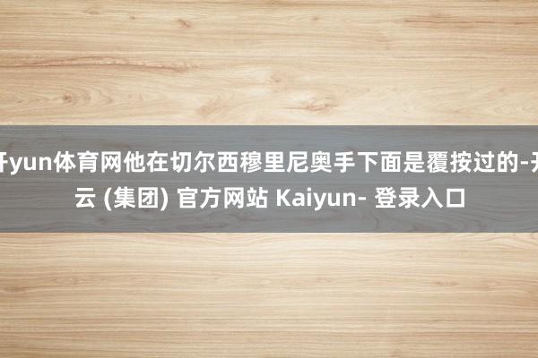 开yun体育网他在切尔西穆里尼奥手下面是覆按过的-开云 (集团) 官方网站 Kaiyun- 登录入口