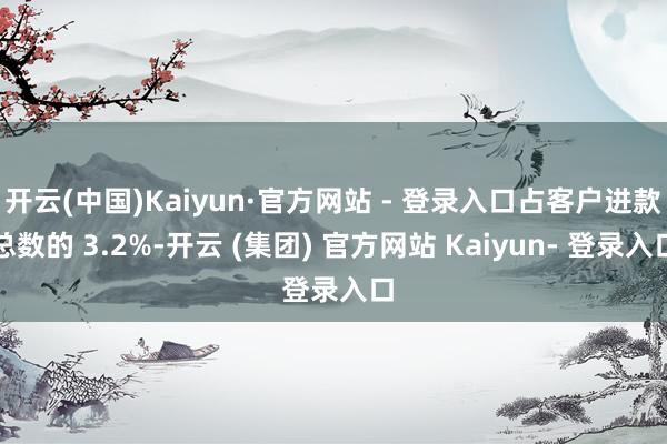 开云(中国)Kaiyun·官方网站 - 登录入口占客户进款总数的 3.2%-开云 (集团) 官方网站 Kaiyun- 登录入口
