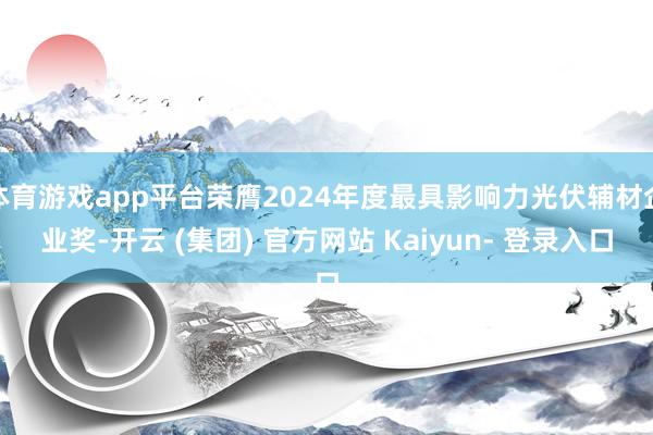 体育游戏app平台荣膺2024年度最具影响力光伏辅材企业奖-开云 (集团) 官方网站 Kaiyun- 登录入口