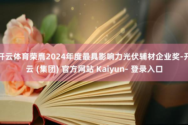 开云体育荣膺2024年度最具影响力光伏辅材企业奖-开云 (集团) 官方网站 Kaiyun- 登录入口