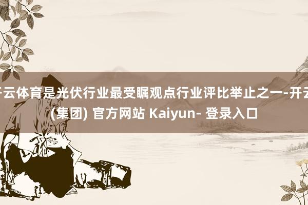 开云体育是光伏行业最受瞩观点行业评比举止之一-开云 (集团) 官方网站 Kaiyun- 登录入口