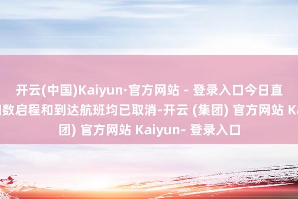 开云(中国)Kaiyun·官方网站 - 登录入口今日直至23时59分的扫数启程和到达航班均已取消-开云 (集团) 官方网站 Kaiyun- 登录入口