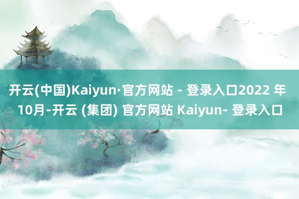 开云(中国)Kaiyun·官方网站 - 登录入口2022 年 10月-开云 (集团) 官方网站 Kaiyun- 登录入口