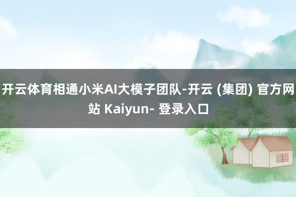 开云体育相通小米AI大模子团队-开云 (集团) 官方网站 Kaiyun- 登录入口