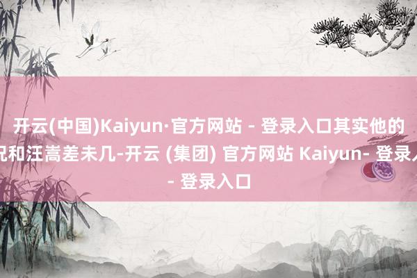 开云(中国)Kaiyun·官方网站 - 登录入口其实他的情况和汪嵩差未几-开云 (集团) 官方网站 Kaiyun- 登录入口
