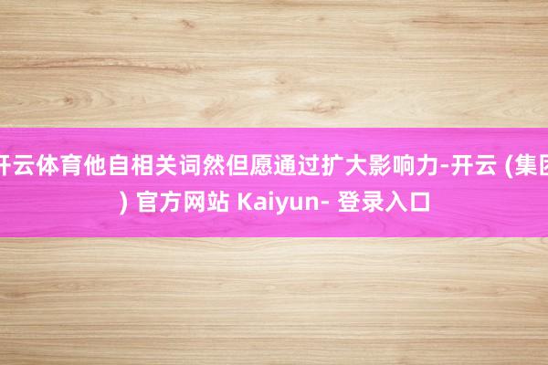 开云体育他自相关词然但愿通过扩大影响力-开云 (集团) 官方网站 Kaiyun- 登录入口