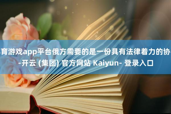 体育游戏app平台俄方需要的是一份具有法律着力的协议-开云 (集团) 官方网站 Kaiyun- 登录入口