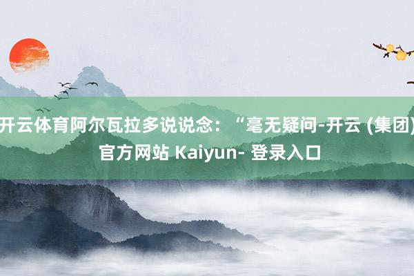 开云体育阿尔瓦拉多说说念：“毫无疑问-开云 (集团) 官方网站 Kaiyun- 登录入口
