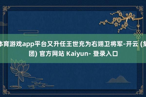 体育游戏app平台又升任王世充为右翊卫将军-开云 (集团) 官方网站 Kaiyun- 登录入口