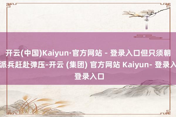 开云(中国)Kaiyun·官方网站 - 登录入口但只须朝廷派兵赶赴弹压-开云 (集团) 官方网站 Kaiyun- 登录入口