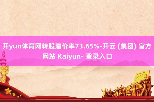 开yun体育网转股溢价率73.65%-开云 (集团) 官方网站 Kaiyun- 登录入口