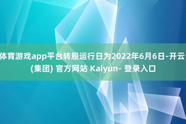 体育游戏app平台转股运行日为2022年6月6日-开云 (集团) 官方网站 Kaiyun- 登录入口