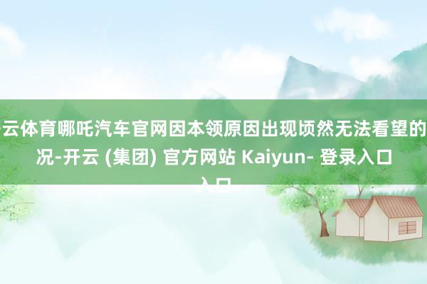 开云体育哪吒汽车官网因本领原因出现顷然无法看望的情况-开云 (集团) 官方网站 Kaiyun- 登录入口