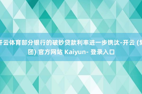 开云体育部分银行的破钞贷款利率进一步镌汰-开云 (集团) 官方网站 Kaiyun- 登录入口