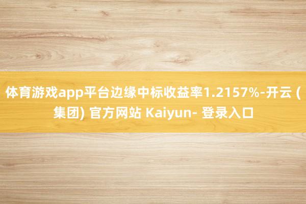 体育游戏app平台边缘中标收益率1.2157%-开云 (集团) 官方网站 Kaiyun- 登录入口