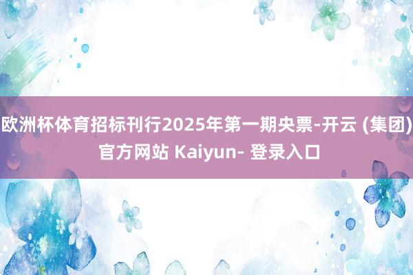 欧洲杯体育招标刊行2025年第一期央票-开云 (集团) 官方网站 Kaiyun- 登录入口