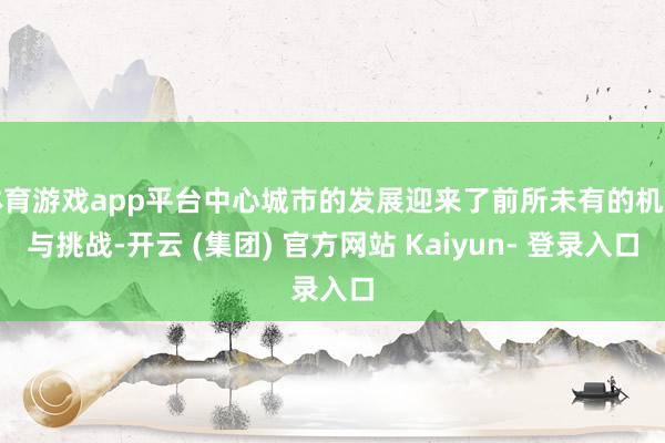 体育游戏app平台中心城市的发展迎来了前所未有的机遇与挑战-开云 (集团) 官方网站 Kaiyun- 登录入口
