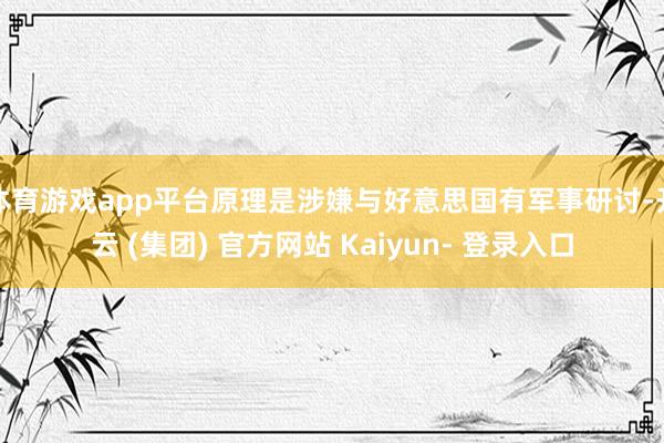体育游戏app平台原理是涉嫌与好意思国有军事研讨-开云 (集团) 官方网站 Kaiyun- 登录入口