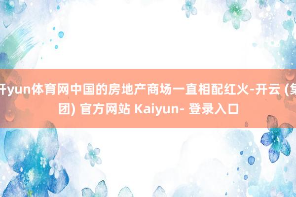 开yun体育网中国的房地产商场一直相配红火-开云 (集团) 官方网站 Kaiyun- 登录入口