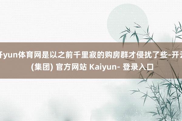 开yun体育网是以之前千里寂的购房群才侵扰了些-开云 (集团) 官方网站 Kaiyun- 登录入口