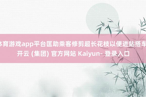体育游戏app平台匡助乘客修剪超长花枝以便进站搭车-开云 (集团) 官方网站 Kaiyun- 登录入口