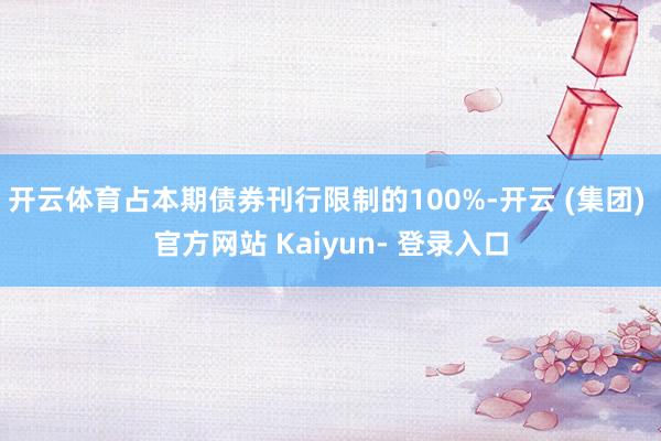 开云体育占本期债券刊行限制的100%-开云 (集团) 官方网站 Kaiyun- 登录入口