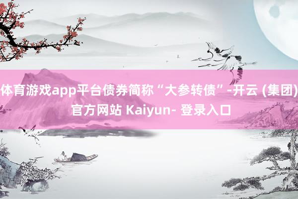 体育游戏app平台债券简称“大参转债”-开云 (集团) 官方网站 Kaiyun- 登录入口