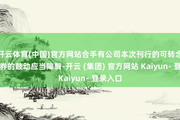 开云体育(中国)官方网站合手有公司本次刊行的可转念公司债券的鼓动应当障翳-开云 (集团) 官方网站 Kaiyun- 登录入口