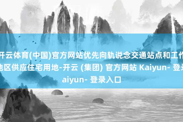 开云体育(中国)官方网站优先向轨说念交通站点和工作密集地区供应住宅用地-开云 (集团) 官方网站 Kaiyun- 登录入口