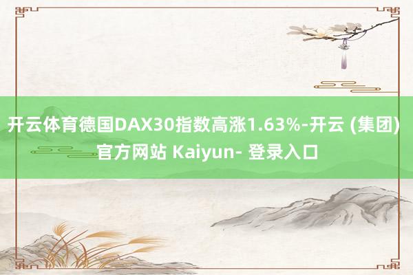 开云体育德国DAX30指数高涨1.63%-开云 (集团) 官方网站 Kaiyun- 登录入口