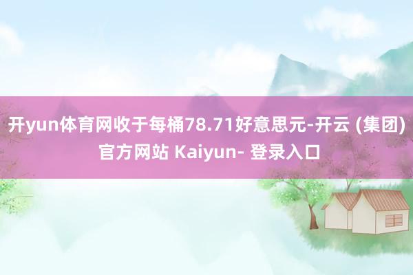 开yun体育网收于每桶78.71好意思元-开云 (集团) 官方网站 Kaiyun- 登录入口