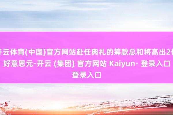 开云体育(中国)官方网站赴任典礼的筹款总和将高出2亿好意思元-开云 (集团) 官方网站 Kaiyun- 登录入口
