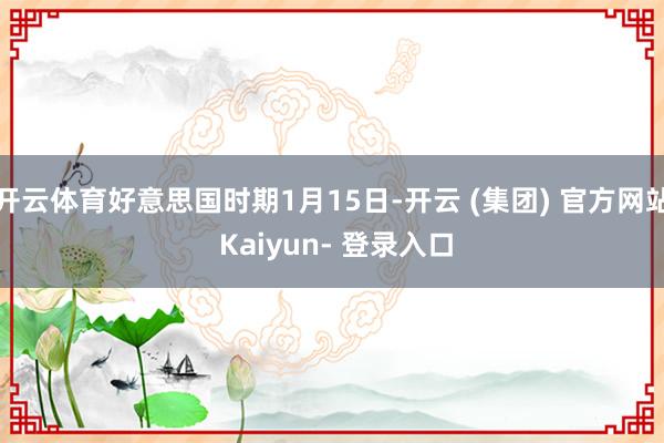 开云体育好意思国时期1月15日-开云 (集团) 官方网站 Kaiyun- 登录入口