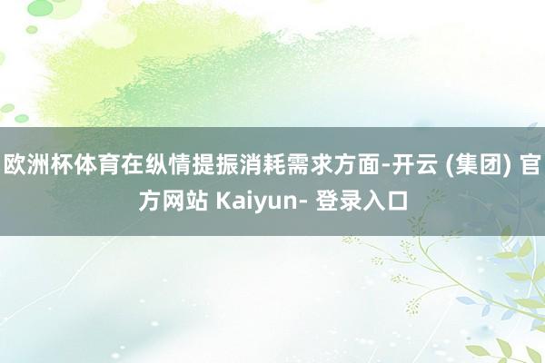 欧洲杯体育在纵情提振消耗需求方面-开云 (集团) 官方网站 Kaiyun- 登录入口
